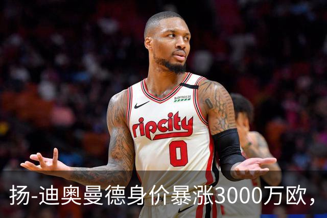 扬-迪奥曼德身价暴涨3000万欧，五大联赛涨幅居首